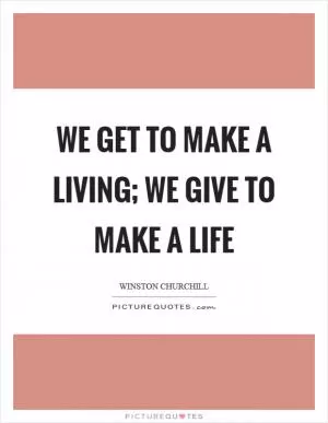 We get to make a living; we give to make a life Picture Quote #1