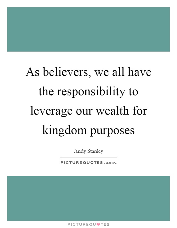 As believers, we all have the responsibility to leverage our wealth for kingdom purposes Picture Quote #1