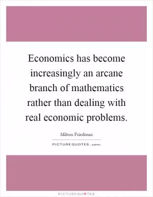 Economics has become increasingly an arcane branch of mathematics rather than dealing with real economic problems Picture Quote #1