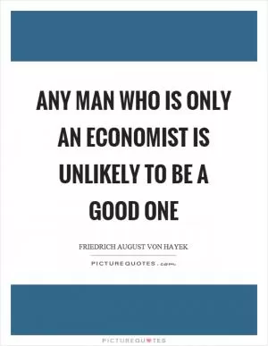 Any man who is only an economist is unlikely to be a good one Picture Quote #1