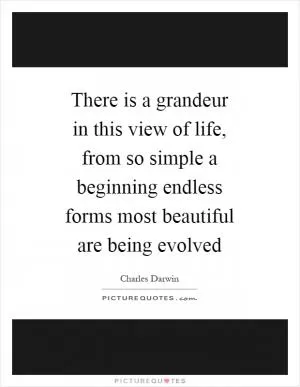 There is a grandeur in this view of life, from so simple a beginning endless forms most beautiful are being evolved Picture Quote #1