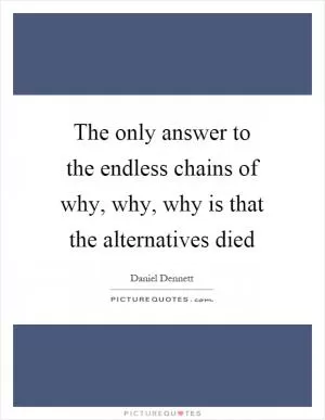 The only answer to the endless chains of why, why, why is that the alternatives died Picture Quote #1
