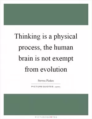 Thinking is a physical process, the human brain is not exempt from evolution Picture Quote #1