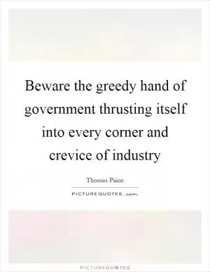 Beware the greedy hand of government thrusting itself into every corner and crevice of industry Picture Quote #1