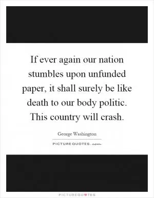 If ever again our nation stumbles upon unfunded paper, it shall surely be like death to our body politic. This country will crash Picture Quote #1