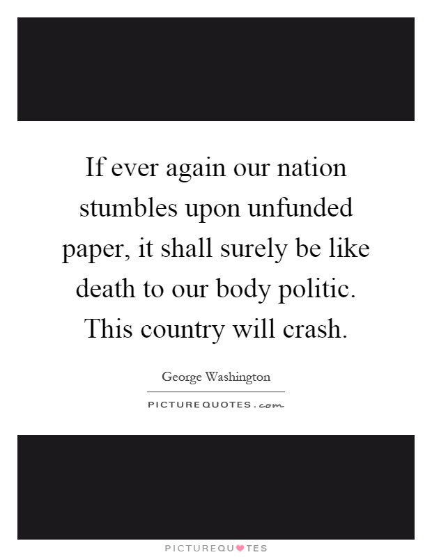 If ever again our nation stumbles upon unfunded paper, it shall surely be like death to our body politic. This country will crash Picture Quote #1