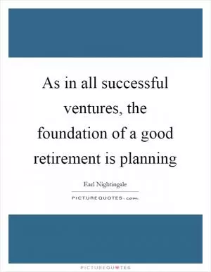As in all successful ventures, the foundation of a good retirement is planning Picture Quote #1