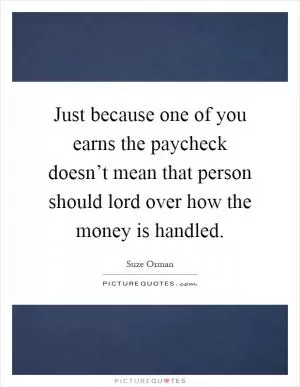 Just because one of you earns the paycheck doesn’t mean that person should lord over how the money is handled Picture Quote #1