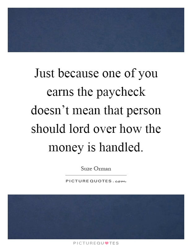Just because one of you earns the paycheck doesn't mean that person should lord over how the money is handled Picture Quote #1