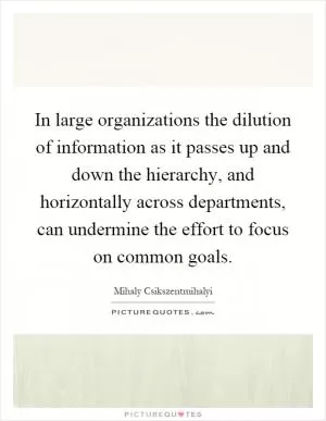 In large organizations the dilution of information as it passes up and down the hierarchy, and horizontally across departments, can undermine the effort to focus on common goals Picture Quote #1