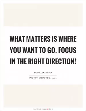 What matters is where you want to go. Focus in the right direction! Picture Quote #1