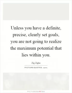 Unless you have a definite, precise, clearly set goals, you are not going to realize the maximum potential that lies within you Picture Quote #1