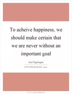 To acheive happiness, we should make certain that we are never without an important goal Picture Quote #1