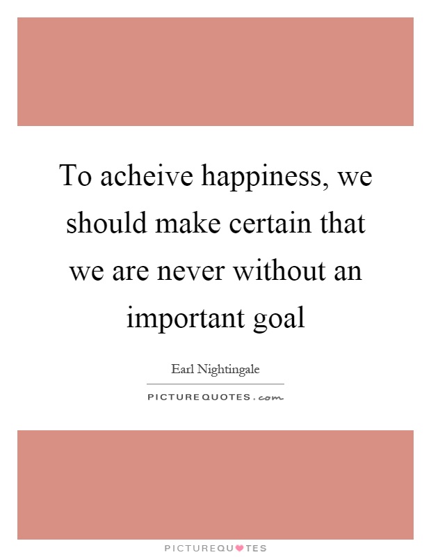 To acheive happiness, we should make certain that we are never without an important goal Picture Quote #1