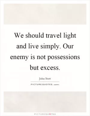 We should travel light and live simply. Our enemy is not possessions but excess Picture Quote #1