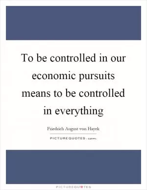 To be controlled in our economic pursuits means to be controlled in everything Picture Quote #1