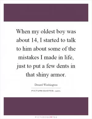 When my oldest boy was about 14, I started to talk to him about some of the mistakes I made in life, just to put a few dents in that shiny armor Picture Quote #1