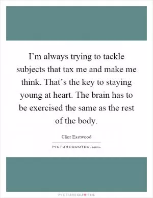 I’m always trying to tackle subjects that tax me and make me think. That’s the key to staying young at heart. The brain has to be exercised the same as the rest of the body Picture Quote #1