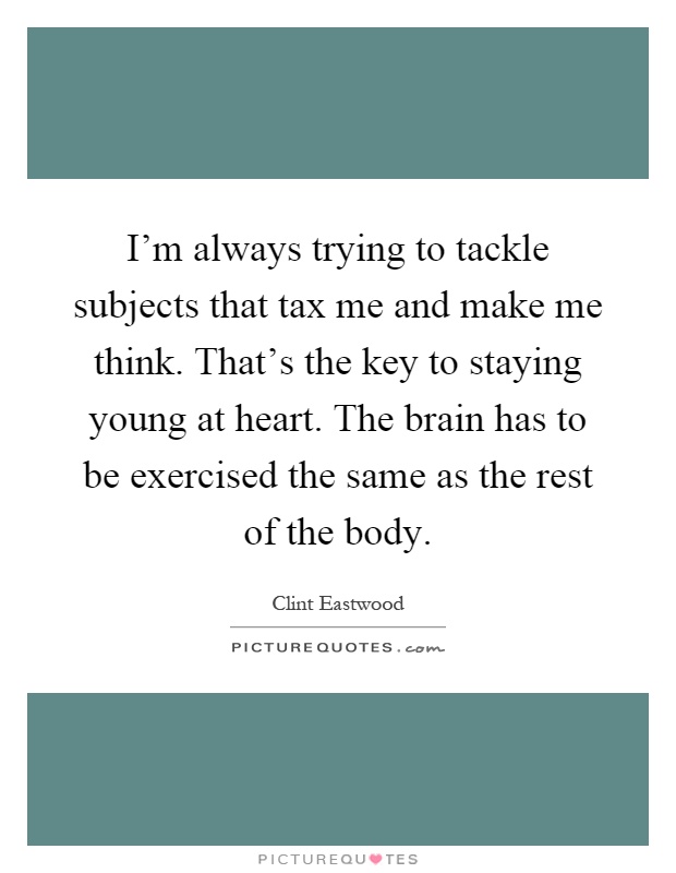 I'm always trying to tackle subjects that tax me and make me think. That's the key to staying young at heart. The brain has to be exercised the same as the rest of the body Picture Quote #1