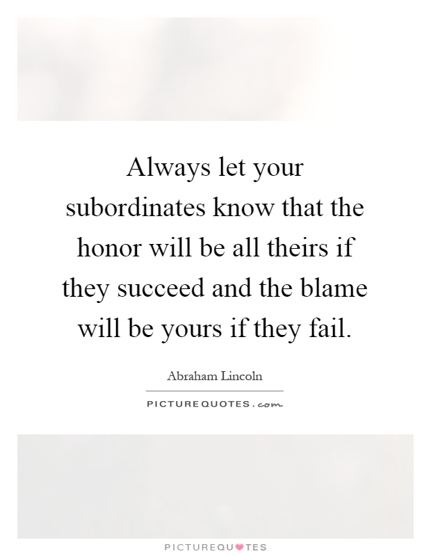 Always let your subordinates know that the honor will be all theirs if they succeed and the blame will be yours if they fail Picture Quote #1