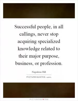 Successful people, in all callings, never stop acquiring specialized knowledge related to their major purpose, business, or profession Picture Quote #1