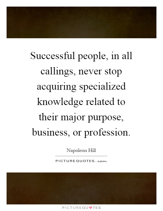 Successful people, in all callings, never stop acquiring specialized knowledge related to their major purpose, business, or profession Picture Quote #1