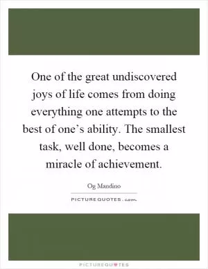 One of the great undiscovered joys of life comes from doing everything one attempts to the best of one’s ability. The smallest task, well done, becomes a miracle of achievement Picture Quote #1