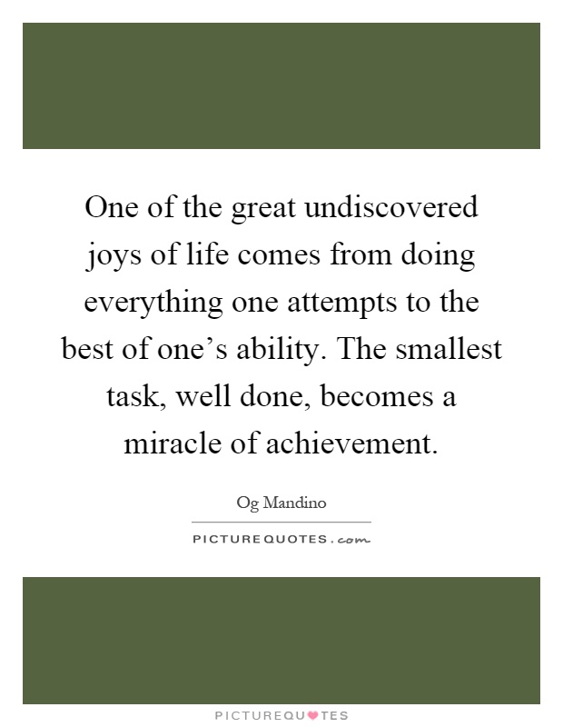 One of the great undiscovered joys of life comes from doing everything one attempts to the best of one's ability. The smallest task, well done, becomes a miracle of achievement Picture Quote #1