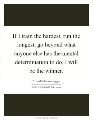 If I train the hardest, run the longest, go beyond what anyone else has the mental determination to do, I will be the winner Picture Quote #1