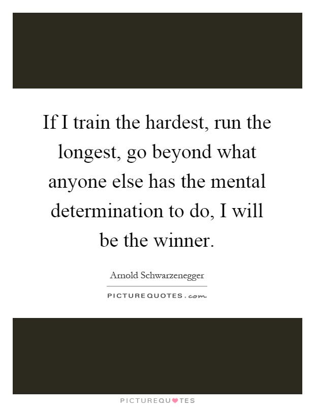If I train the hardest, run the longest, go beyond what anyone else has the mental determination to do, I will be the winner Picture Quote #1