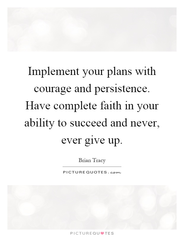 Implement your plans with courage and persistence. Have complete faith in your ability to succeed and never, ever give up Picture Quote #1