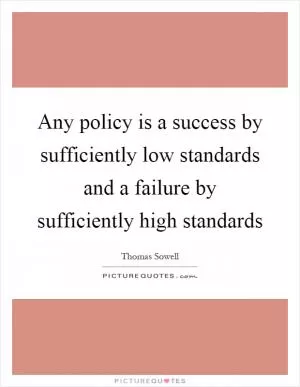 Any policy is a success by sufficiently low standards and a failure by sufficiently high standards Picture Quote #1