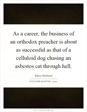 As a career, the business of an orthodox preacher is about as successful as that of a celluloid dog chasing an asbestos cat through hell Picture Quote #1