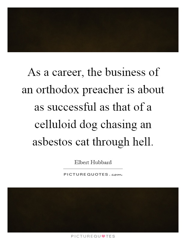 As a career, the business of an orthodox preacher is about as successful as that of a celluloid dog chasing an asbestos cat through hell Picture Quote #1
