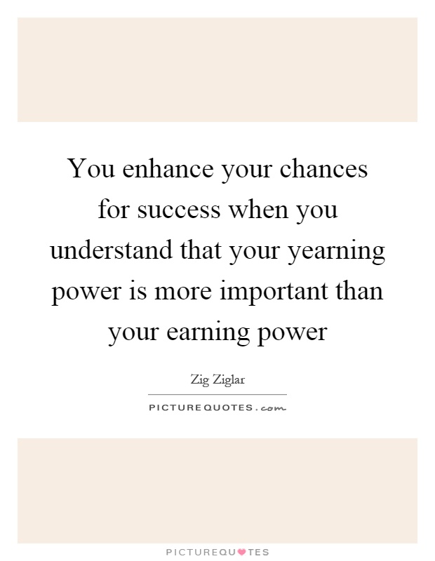 You enhance your chances for success when you understand that your yearning power is more important than your earning power Picture Quote #1