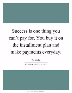 Success is one thing you can’t pay for. You buy it on the installment plan and make payments everyday Picture Quote #1