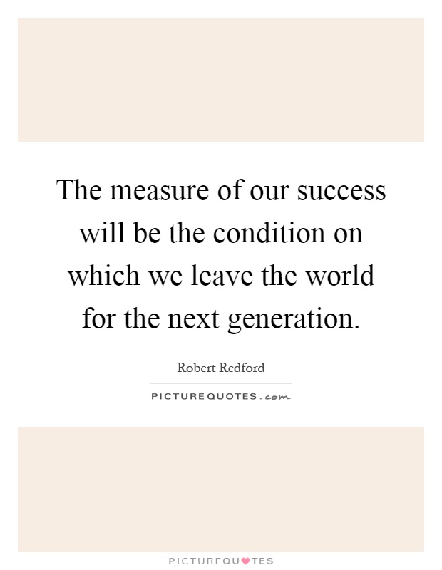The measure of our success will be the condition on which we leave the world for the next generation Picture Quote #1