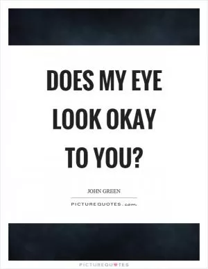 Does my eye look okay to you? Picture Quote #1