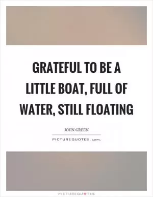 Grateful to be a little boat, full of water, still floating Picture Quote #1