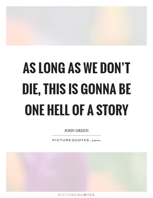As long as we don't die, this is gonna be one hell of a story Picture Quote #1