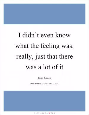 I didn’t even know what the feeling was, really, just that there was a lot of it Picture Quote #1