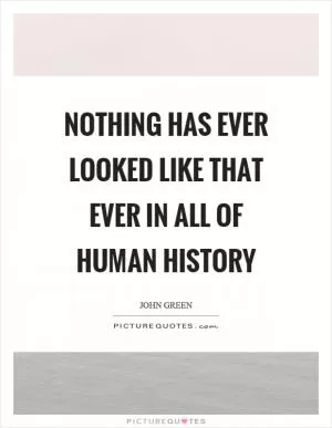 Nothing has ever looked like that ever in all of human history Picture Quote #1