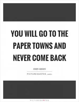 You will go to the paper towns and never come back Picture Quote #1