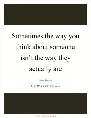 Sometimes the way you think about someone isn’t the way they actually are Picture Quote #1