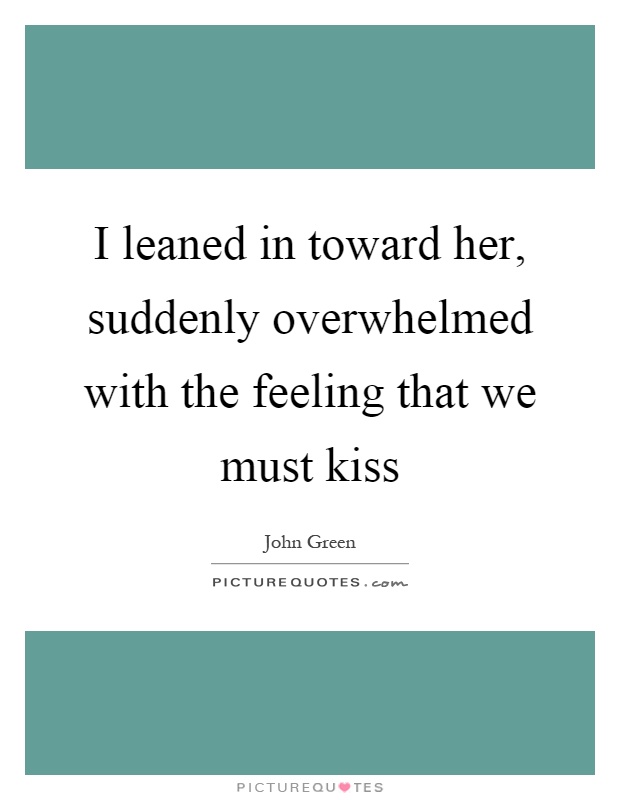 I leaned in toward her, suddenly overwhelmed with the feeling that we must kiss Picture Quote #1