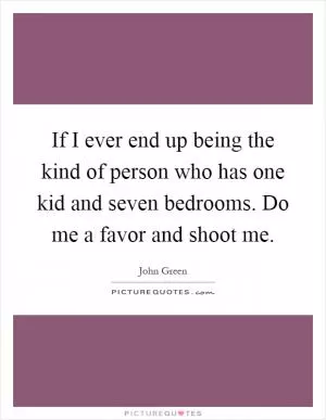 If I ever end up being the kind of person who has one kid and seven bedrooms. Do me a favor and shoot me Picture Quote #1