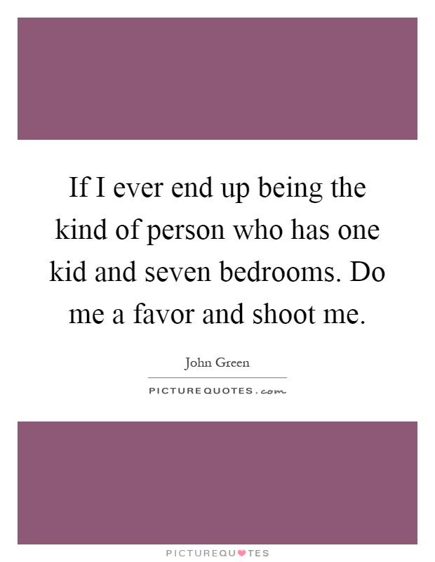 If I ever end up being the kind of person who has one kid and seven bedrooms. Do me a favor and shoot me Picture Quote #1