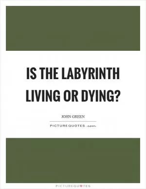 Is the labyrinth living or dying? Picture Quote #1