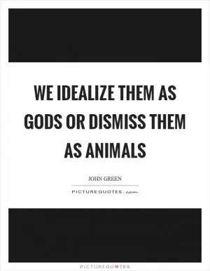 We idealize them as gods or dismiss them as animals Picture Quote #1