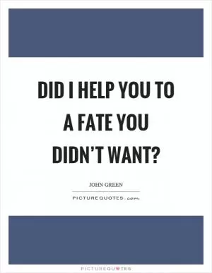 Did I help you to a fate you didn’t want? Picture Quote #1